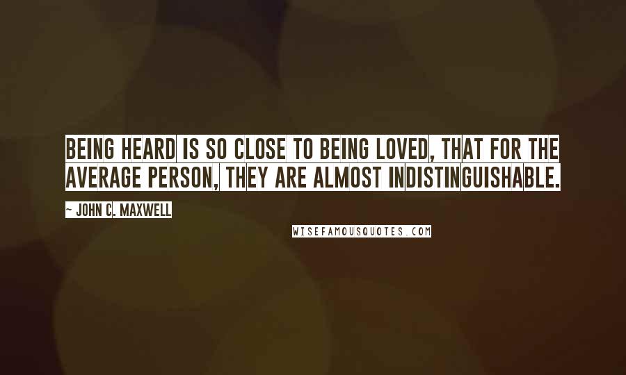 John C. Maxwell Quotes: Being heard is so close to being loved, that for the average person, they are almost indistinguishable.