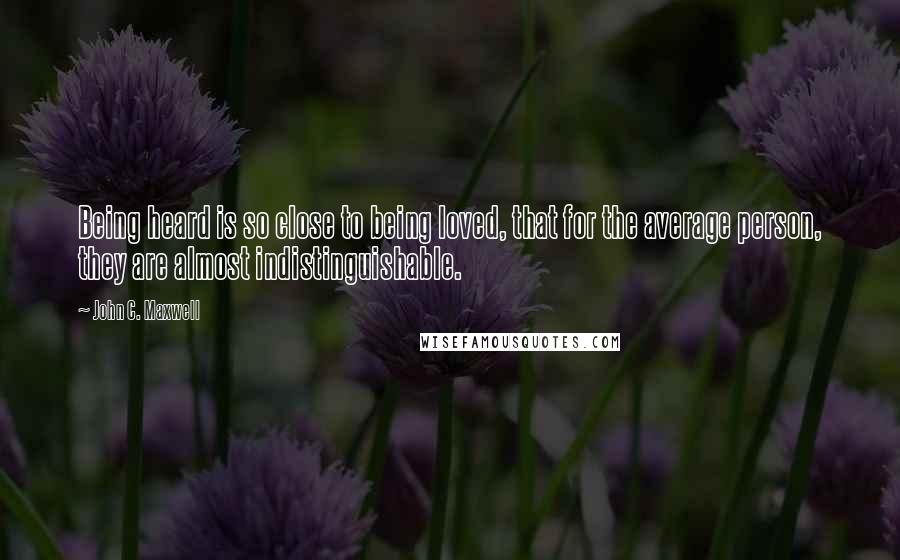 John C. Maxwell Quotes: Being heard is so close to being loved, that for the average person, they are almost indistinguishable.