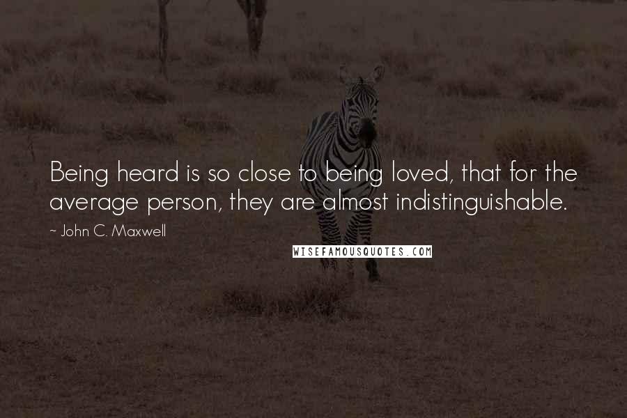 John C. Maxwell Quotes: Being heard is so close to being loved, that for the average person, they are almost indistinguishable.