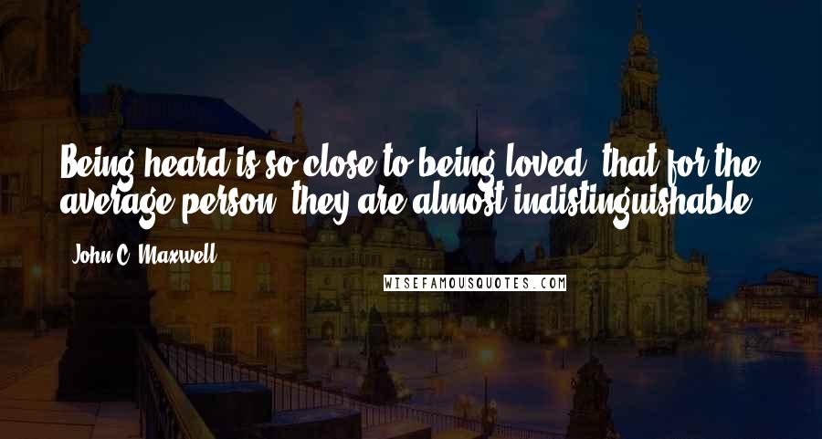 John C. Maxwell Quotes: Being heard is so close to being loved, that for the average person, they are almost indistinguishable.