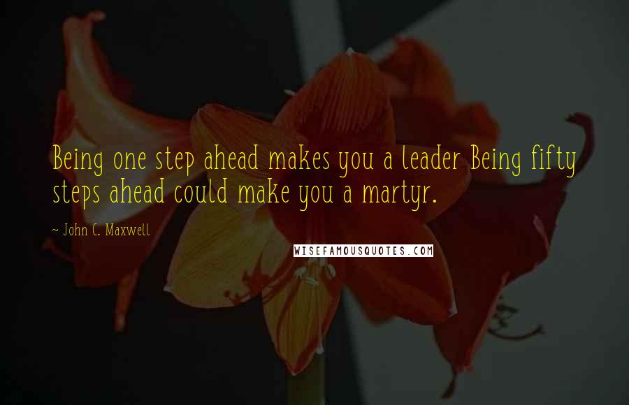 John C. Maxwell Quotes: Being one step ahead makes you a leader Being fifty steps ahead could make you a martyr.