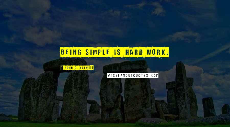 John C. Maxwell Quotes: Being simple is hard work.