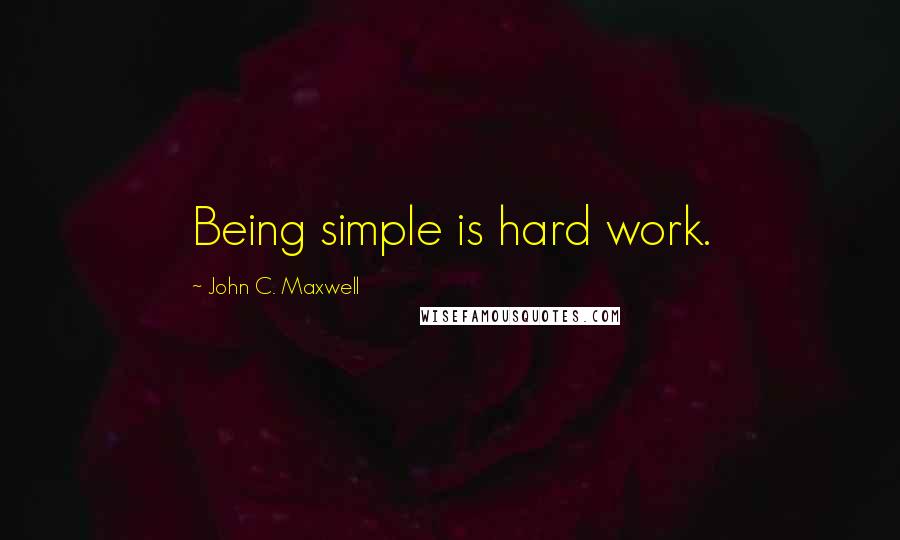 John C. Maxwell Quotes: Being simple is hard work.