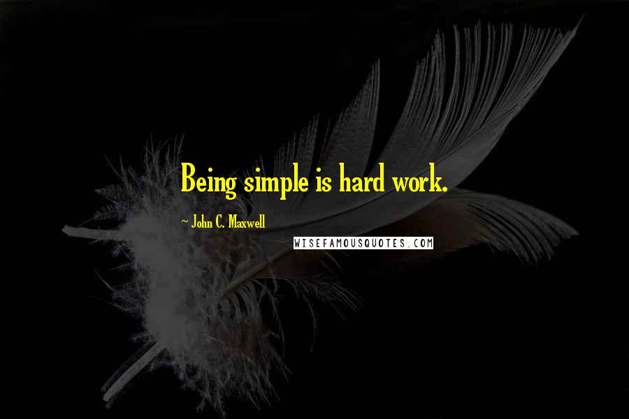 John C. Maxwell Quotes: Being simple is hard work.