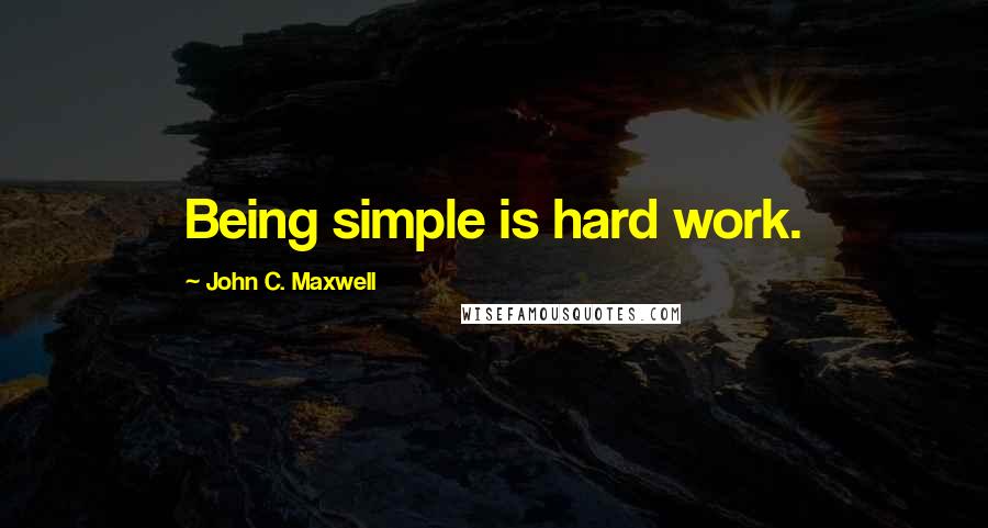 John C. Maxwell Quotes: Being simple is hard work.