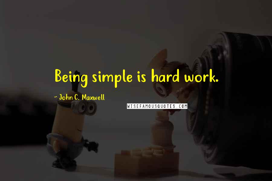 John C. Maxwell Quotes: Being simple is hard work.