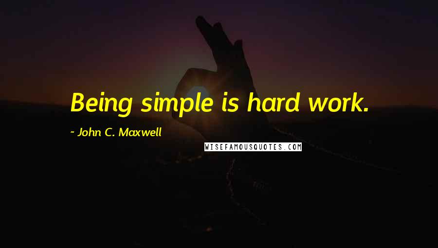 John C. Maxwell Quotes: Being simple is hard work.