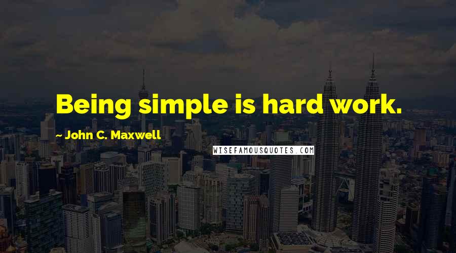 John C. Maxwell Quotes: Being simple is hard work.