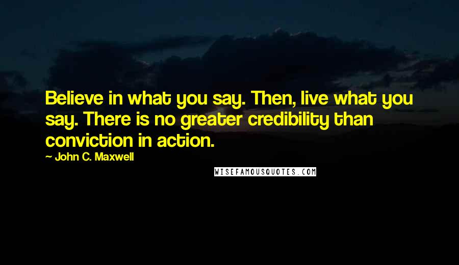 John C. Maxwell Quotes: Believe in what you say. Then, live what you say. There is no greater credibility than conviction in action.