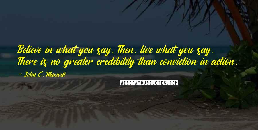 John C. Maxwell Quotes: Believe in what you say. Then, live what you say. There is no greater credibility than conviction in action.