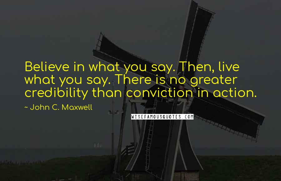 John C. Maxwell Quotes: Believe in what you say. Then, live what you say. There is no greater credibility than conviction in action.