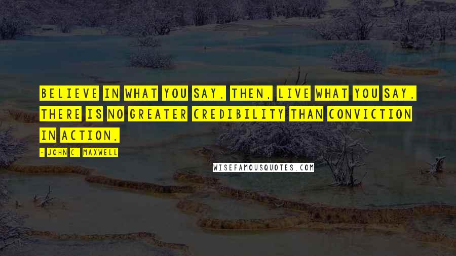 John C. Maxwell Quotes: Believe in what you say. Then, live what you say. There is no greater credibility than conviction in action.