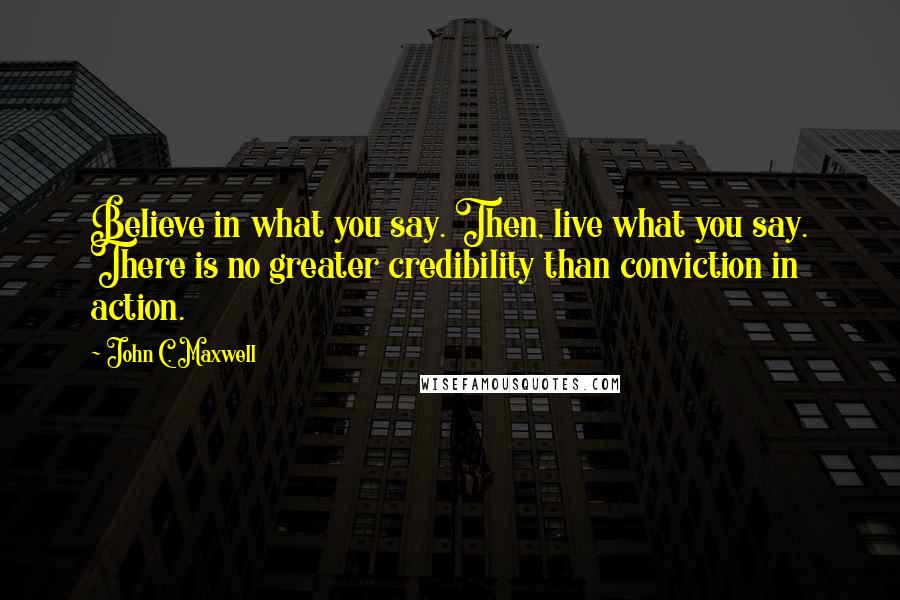 John C. Maxwell Quotes: Believe in what you say. Then, live what you say. There is no greater credibility than conviction in action.