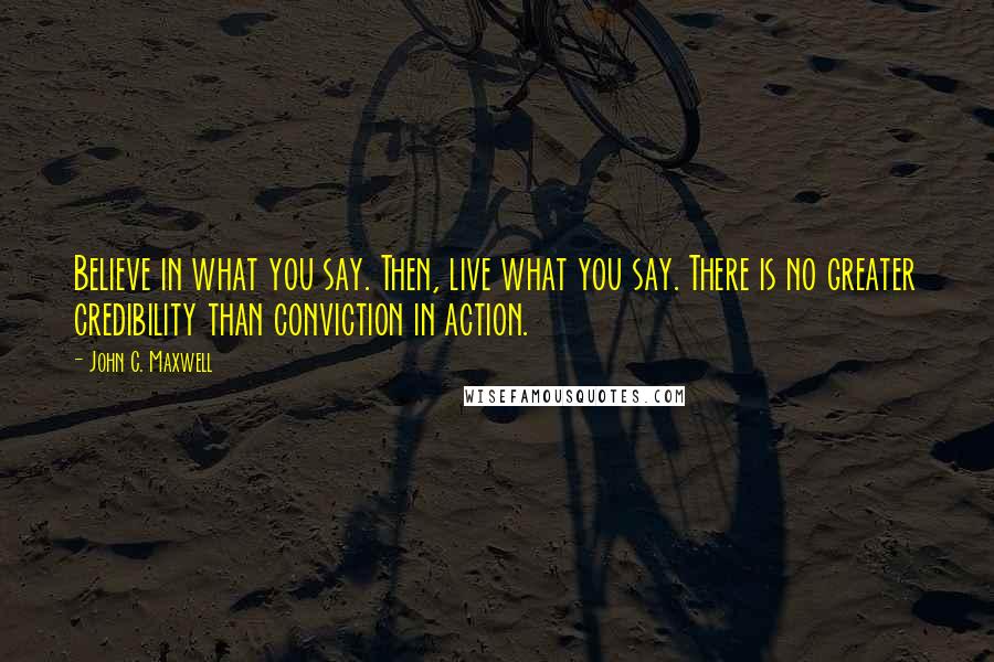 John C. Maxwell Quotes: Believe in what you say. Then, live what you say. There is no greater credibility than conviction in action.