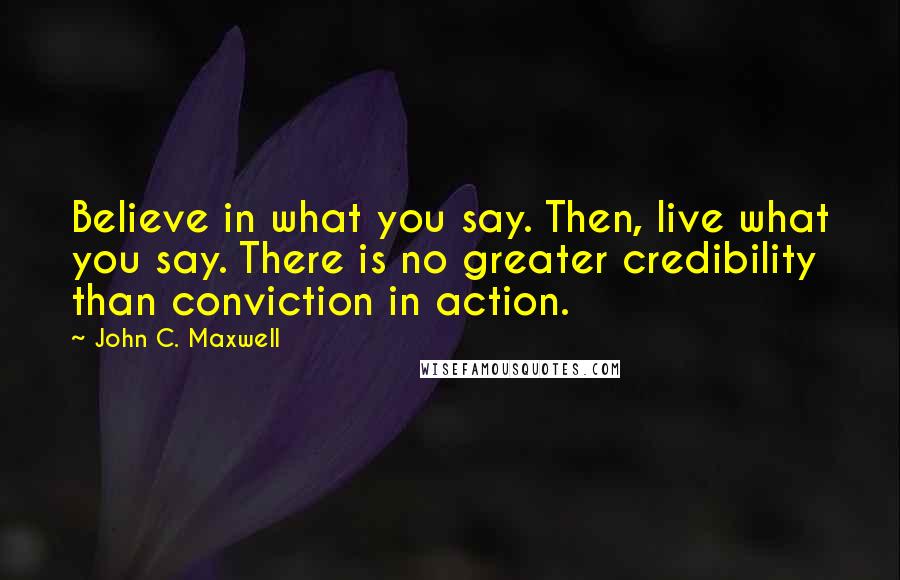 John C. Maxwell Quotes: Believe in what you say. Then, live what you say. There is no greater credibility than conviction in action.