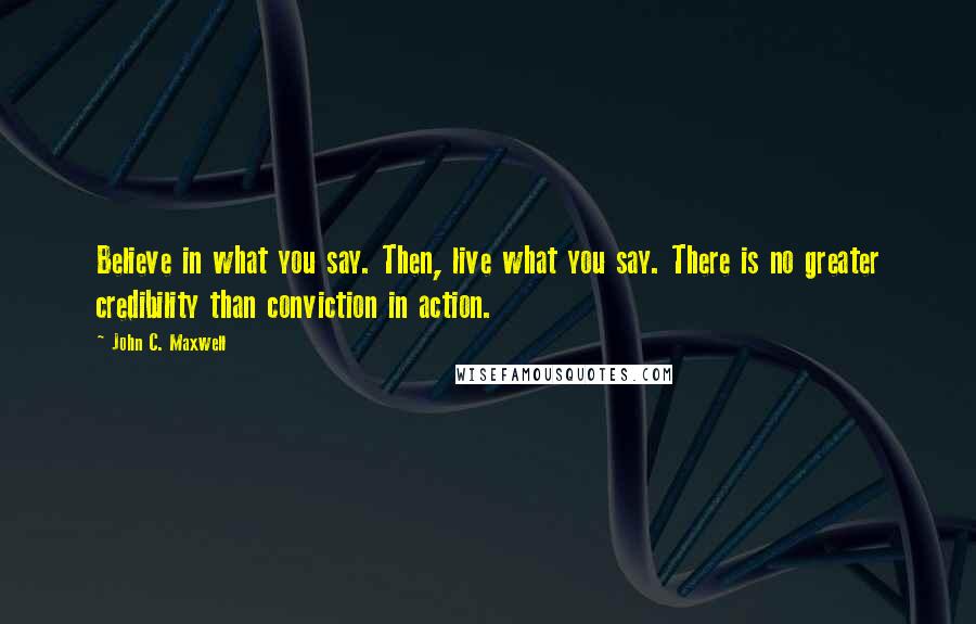 John C. Maxwell Quotes: Believe in what you say. Then, live what you say. There is no greater credibility than conviction in action.