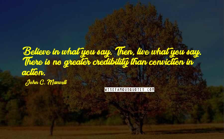 John C. Maxwell Quotes: Believe in what you say. Then, live what you say. There is no greater credibility than conviction in action.