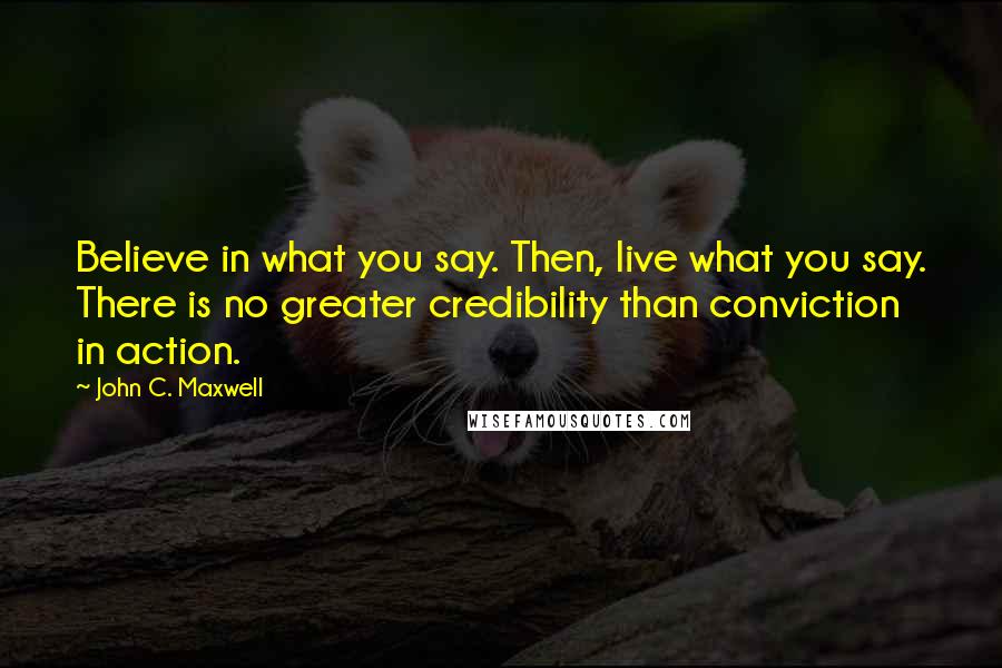 John C. Maxwell Quotes: Believe in what you say. Then, live what you say. There is no greater credibility than conviction in action.