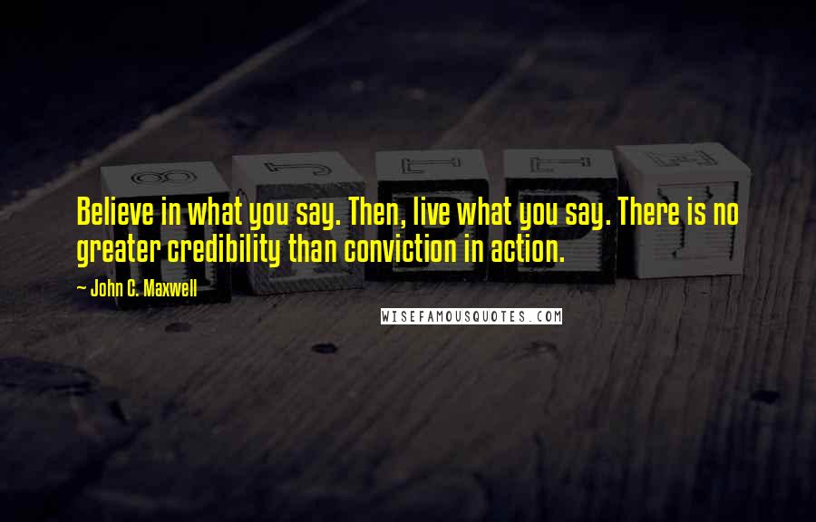 John C. Maxwell Quotes: Believe in what you say. Then, live what you say. There is no greater credibility than conviction in action.