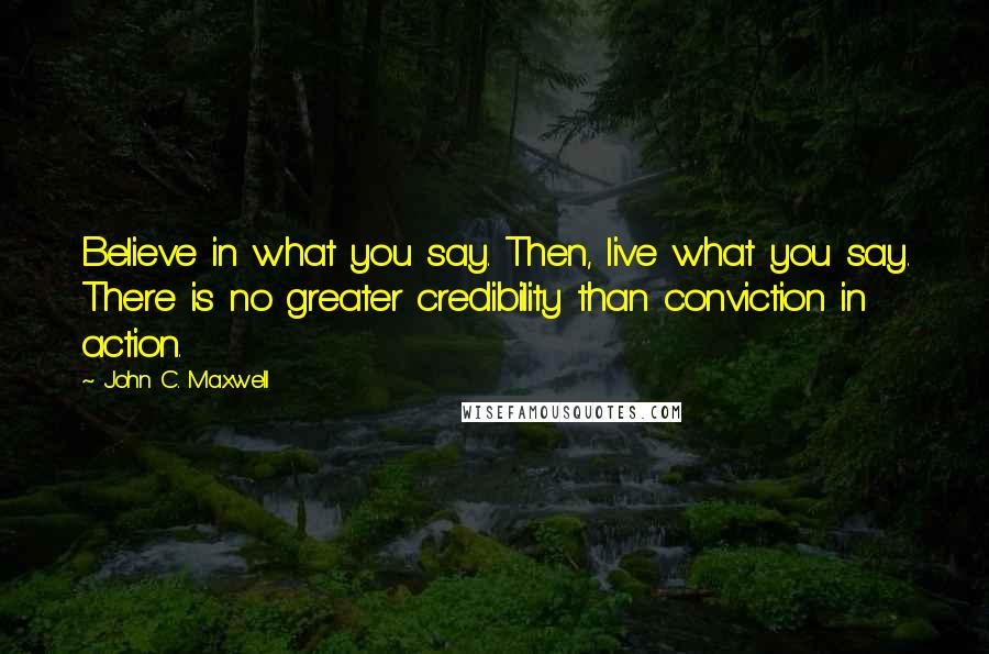 John C. Maxwell Quotes: Believe in what you say. Then, live what you say. There is no greater credibility than conviction in action.