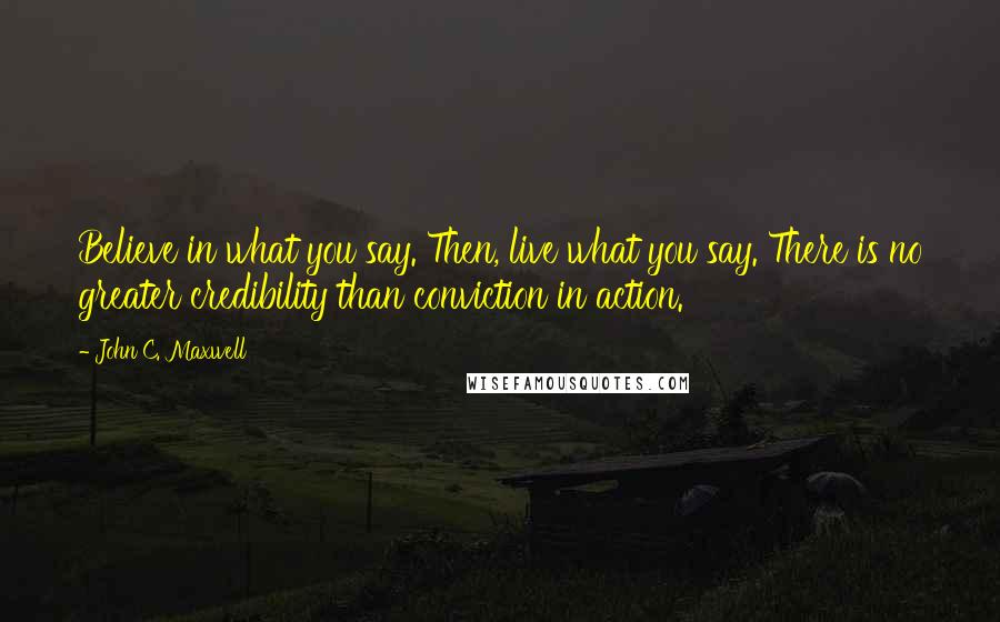 John C. Maxwell Quotes: Believe in what you say. Then, live what you say. There is no greater credibility than conviction in action.