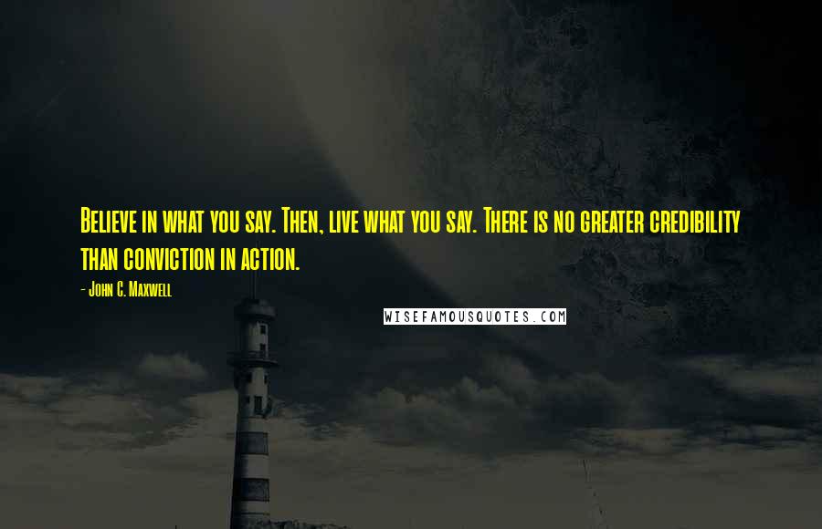 John C. Maxwell Quotes: Believe in what you say. Then, live what you say. There is no greater credibility than conviction in action.