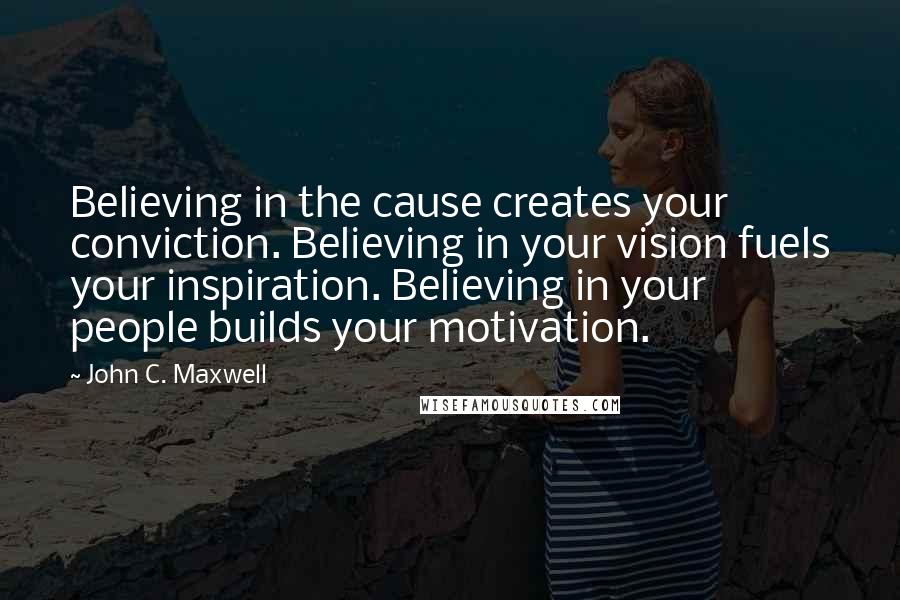 John C. Maxwell Quotes: Believing in the cause creates your conviction. Believing in your vision fuels your inspiration. Believing in your people builds your motivation.
