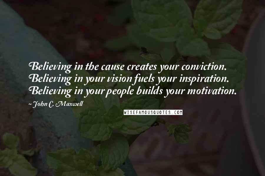 John C. Maxwell Quotes: Believing in the cause creates your conviction. Believing in your vision fuels your inspiration. Believing in your people builds your motivation.