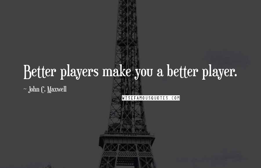 John C. Maxwell Quotes: Better players make you a better player.