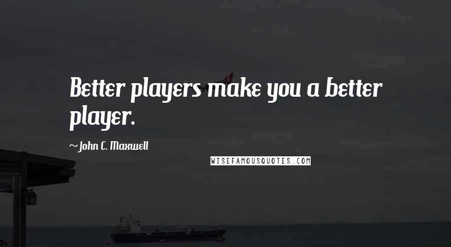 John C. Maxwell Quotes: Better players make you a better player.