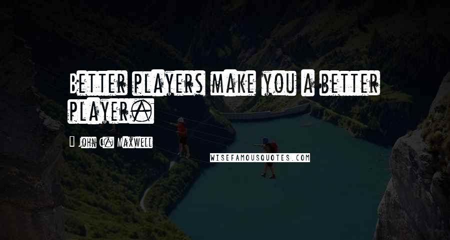 John C. Maxwell Quotes: Better players make you a better player.