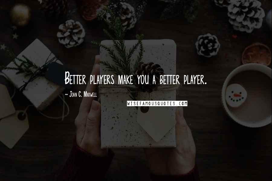 John C. Maxwell Quotes: Better players make you a better player.