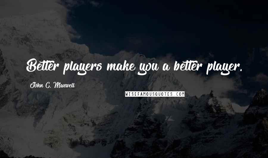 John C. Maxwell Quotes: Better players make you a better player.