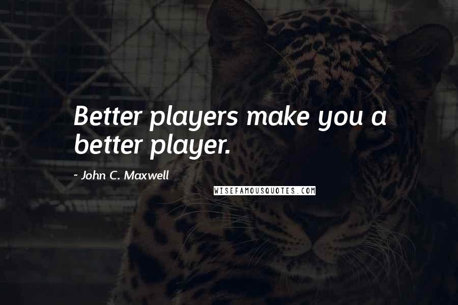 John C. Maxwell Quotes: Better players make you a better player.