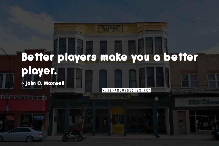 John C. Maxwell Quotes: Better players make you a better player.