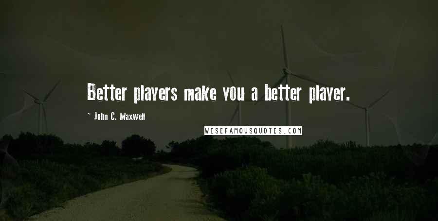 John C. Maxwell Quotes: Better players make you a better player.