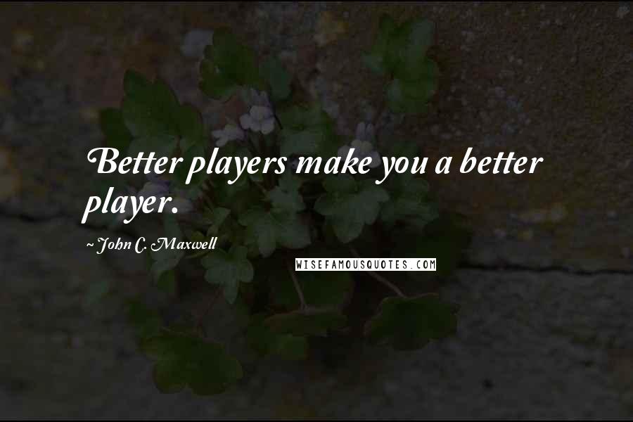 John C. Maxwell Quotes: Better players make you a better player.