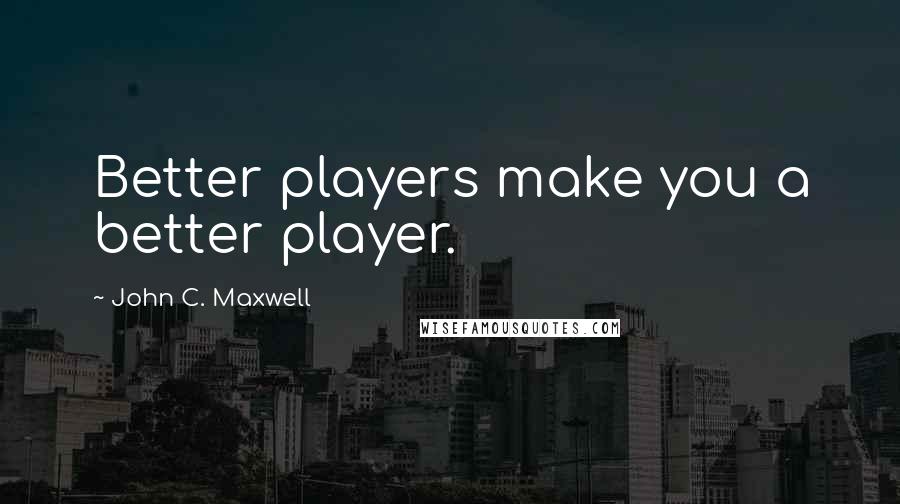 John C. Maxwell Quotes: Better players make you a better player.