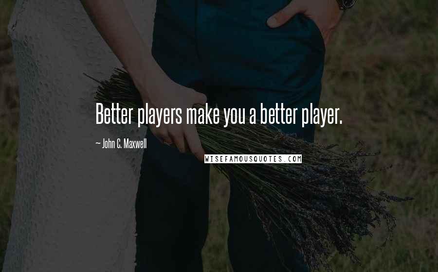 John C. Maxwell Quotes: Better players make you a better player.