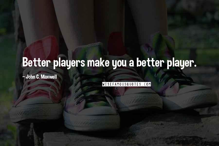 John C. Maxwell Quotes: Better players make you a better player.