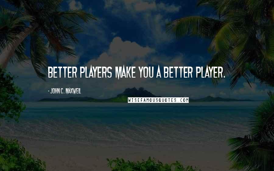 John C. Maxwell Quotes: Better players make you a better player.