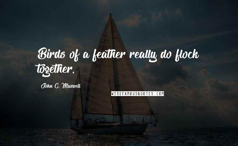 John C. Maxwell Quotes: Birds of a feather really do flock together.