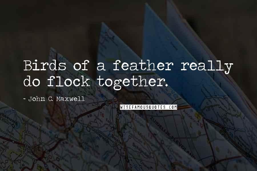 John C. Maxwell Quotes: Birds of a feather really do flock together.