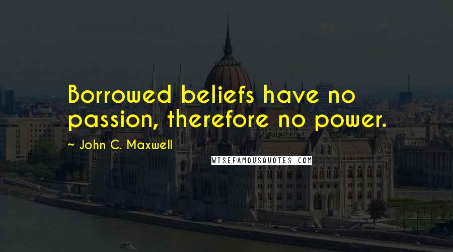 John C. Maxwell Quotes: Borrowed beliefs have no passion, therefore no power.