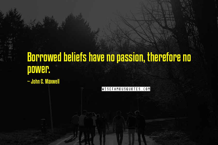 John C. Maxwell Quotes: Borrowed beliefs have no passion, therefore no power.
