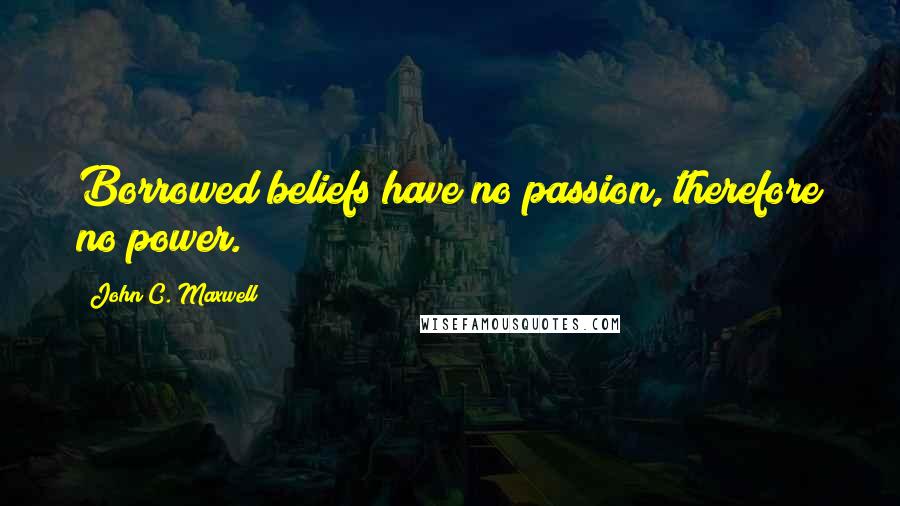 John C. Maxwell Quotes: Borrowed beliefs have no passion, therefore no power.