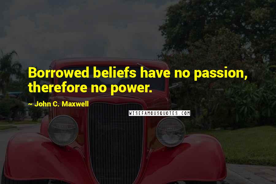 John C. Maxwell Quotes: Borrowed beliefs have no passion, therefore no power.