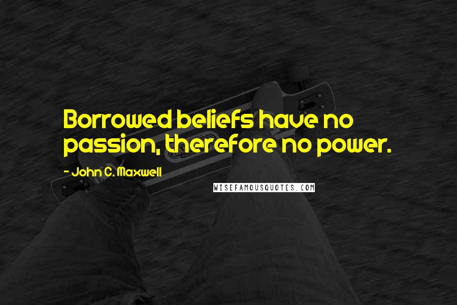John C. Maxwell Quotes: Borrowed beliefs have no passion, therefore no power.