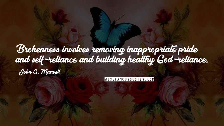 John C. Maxwell Quotes: Brokenness involves removing inappropriate pride and self-reliance and building healthy God-reliance.