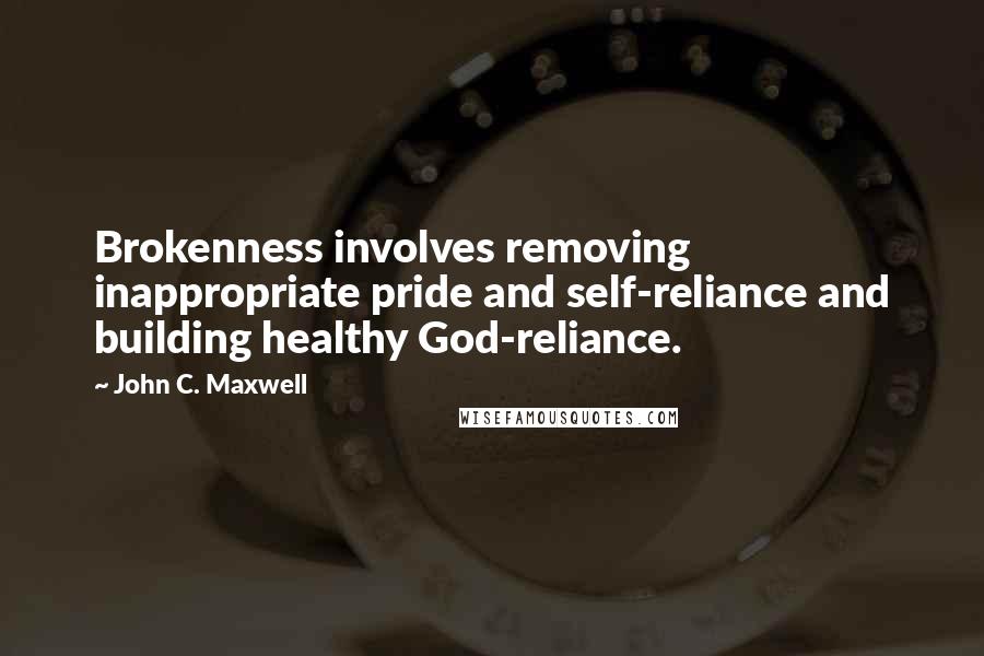 John C. Maxwell Quotes: Brokenness involves removing inappropriate pride and self-reliance and building healthy God-reliance.